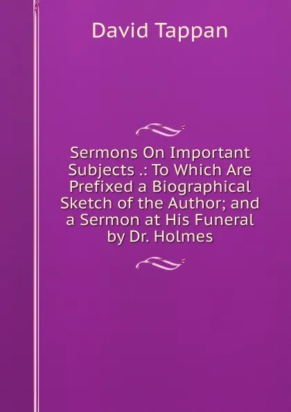 Обложка книги Sermons On Important Subjects .: To Which Are Prefixed a Biographical Sketch of the Author; and a Sermon at His Funeral by Dr. Holmes, David Tappan