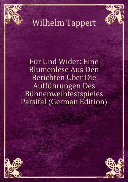 Обложка книги Fur Und Wider: Eine Blumenlese Aus Den Berichten Uber Die Auffuhrungen Des Buhnenweihfestspieles Parsifal (German Edition), Wilhelm Tappert