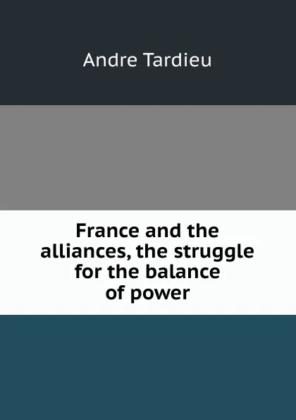 Обложка книги France and the alliances, the struggle for the balance of power, André Tardieu