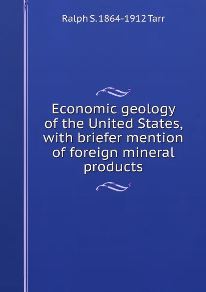 Обложка книги Economic geology of the United States, with briefer mention of foreign mineral products, Ralph S. 1864-1912 Tarr