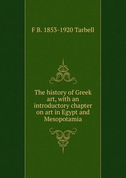 Обложка книги The history of Greek art, with an introductory chapter on art in Egypt and Mesopotamia, F B. 1853-1920 Tarbell