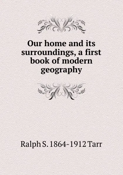 Обложка книги Our home and its surroundings, a first book of modern geography, Ralph S. 1864-1912 Tarr