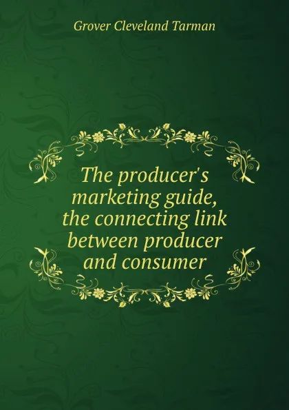 Обложка книги The producer.s marketing guide, the connecting link between producer and consumer, Grover Cleveland Tarman