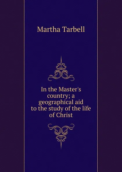 Обложка книги In the Master.s country; a geographical aid to the study of the life of Christ, Martha Tarbell