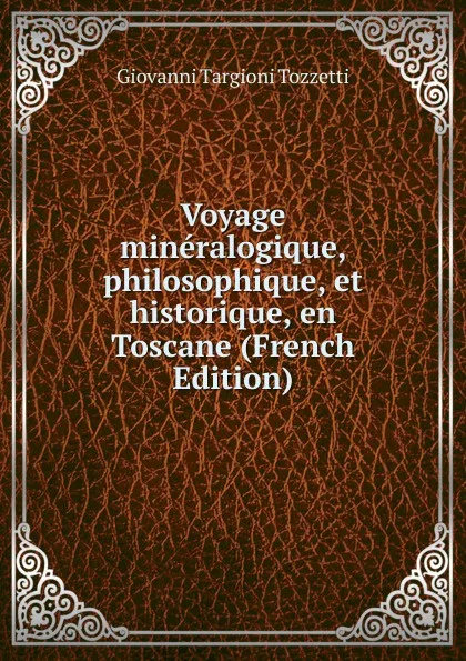 Обложка книги Voyage mineralogique, philosophique, et historique, en Toscane (French Edition), Giovanni Targioni Tozzetti