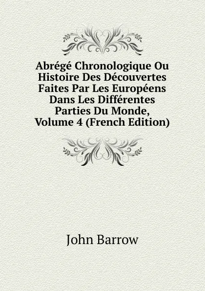 Обложка книги Abrege Chronologique Ou Histoire Des Decouvertes Faites Par Les Europeens Dans Les Differentes Parties Du Monde, Volume 4 (French Edition), John Barrow