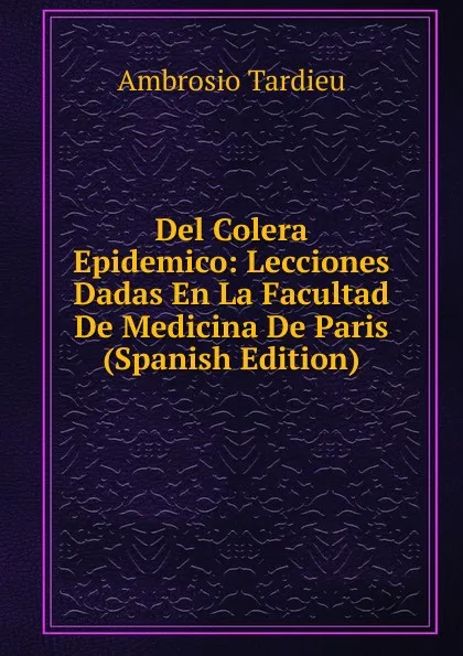 Обложка книги Del Colera Epidemico: Lecciones Dadas En La Facultad De Medicina De Paris (Spanish Edition), Ambrosio Tardieu