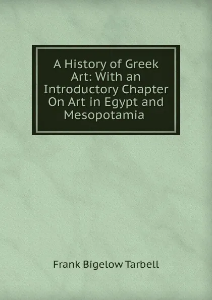 Обложка книги A History of Greek Art: With an Introductory Chapter On Art in Egypt and Mesopotamia ., Frank Bigelow Tarbell