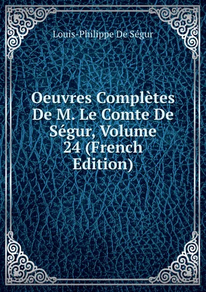 Обложка книги Oeuvres Completes De M. Le Comte De Segur, Volume 24 (French Edition), Louis-Philippe de Ségur