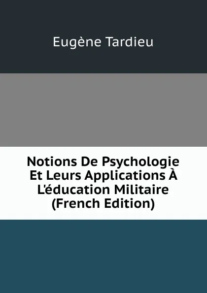 Обложка книги Notions De Psychologie Et Leurs Applications A L.education Militaire (French Edition), Eugène Tardieu