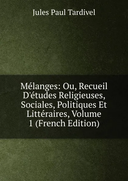 Обложка книги Melanges: Ou, Recueil D.etudes Religieuses, Sociales, Politiques Et Litteraires, Volume 1 (French Edition), Jules Paul Tardivel