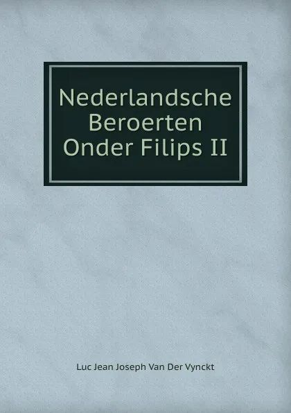 Обложка книги Nederlandsche Beroerten Onder Filips II, Luc Jean Joseph van der Vynckt