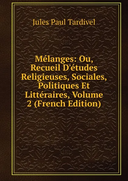 Обложка книги Melanges: Ou, Recueil D.etudes Religieuses, Sociales, Politiques Et Litteraires, Volume 2 (French Edition), Jules Paul Tardivel