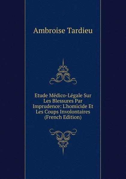 Обложка книги Etude Medico-Legale Sur Les Blessures Par Imprudence: L.homicide Et Les Coups Involontaires (French Edition), Ambroise Tardieu