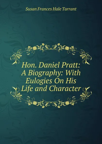 Обложка книги Hon. Daniel Pratt: A Biography: With Eulogies On His Life and Character, Susan Frances Hale Tarrant