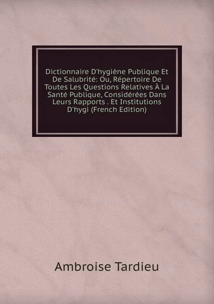 Обложка книги Dictionnaire D.hygiene Publique Et De Salubrite: Ou, Repertoire De Toutes Les Questions Relatives A La Sante Publique, Considerees Dans Leurs Rapports . Et Institutions D.hygi (French Edition), Ambroise Tardieu