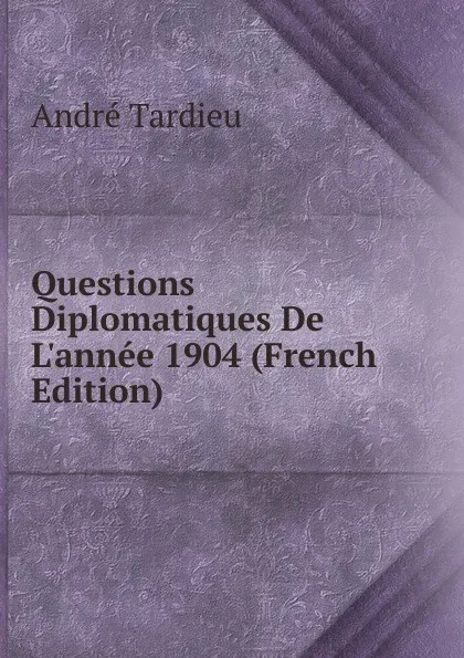 Обложка книги Questions Diplomatiques De L.annee 1904 (French Edition), André Tardieu