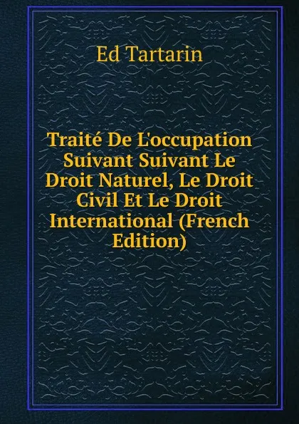 Обложка книги Traite De L.occupation Suivant Suivant Le Droit Naturel, Le Droit Civil Et Le Droit International (French Edition), Ed Tartarin