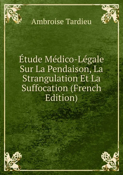 Обложка книги Etude Medico-Legale Sur La Pendaison, La Strangulation Et La Suffocation (French Edition), Ambroise Tardieu