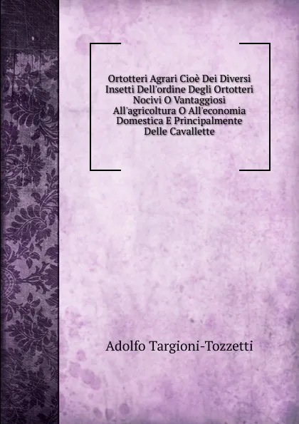 Обложка книги Ortotteri Agrari Cioe Dei Diversi Insetti Dell.ordine Degli Ortotteri Nocivi O Vantaggiosi All.agricoltura O All.economia Domestica E Principalmente Delle Cavallette, Adolfo Targioni-Tozzetti