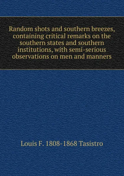 Обложка книги Random shots and southern breezes, containing critical remarks on the southern states and southern institutions, with semi-serious observations on men and manners, Louis F. 1808-1868 Tasistro