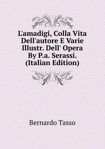 Обложка книги L.amadigi, Colla Vita Dell.autore E Varie Illustr. Dell. Opera By P.a. Serassi. (Italian Edition), Bernardo Tasso