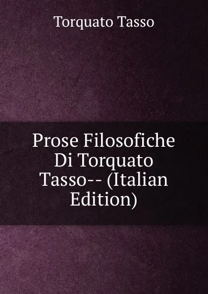 Обложка книги Prose Filosofiche Di Torquato Tasso-- (Italian Edition), Torquato Tasso