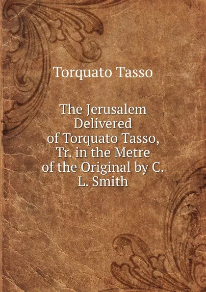 Обложка книги The Jerusalem Delivered of Torquato Tasso, Tr. in the Metre of the Original by C.L. Smith, Torquato Tasso