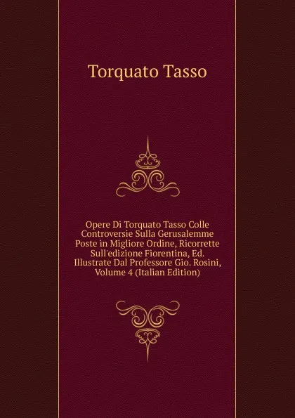 Обложка книги Opere Di Torquato Tasso Colle Controversie Sulla Gerusalemme Poste in Migliore Ordine, Ricorrette Sull.edizione Fiorentina, Ed. Illustrate Dal Professore Gio. Rosini, Volume 4 (Italian Edition), Torquato Tasso