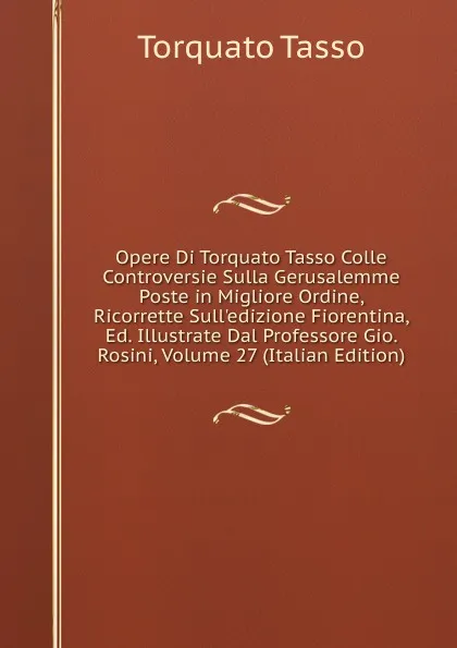 Обложка книги Opere Di Torquato Tasso Colle Controversie Sulla Gerusalemme Poste in Migliore Ordine, Ricorrette Sull.edizione Fiorentina, Ed. Illustrate Dal Professore Gio. Rosini, Volume 27 (Italian Edition), Torquato Tasso