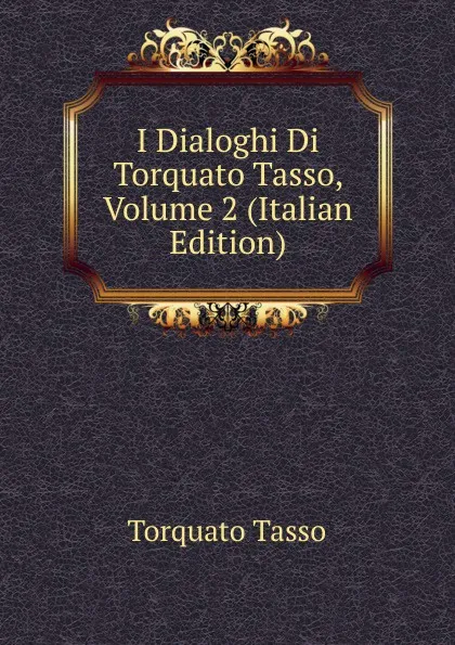 Обложка книги I Dialoghi Di Torquato Tasso, Volume 2 (Italian Edition), Torquato Tasso