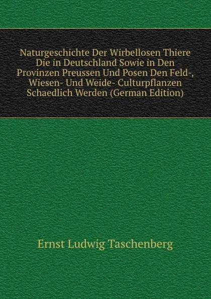 Обложка книги Naturgeschichte Der Wirbellosen Thiere Die in Deutschland Sowie in Den Provinzen Preussen Und Posen Den Feld-, Wiesen- Und Weide- Culturpflanzen Schaedlich Werden (German Edition), Ernst Ludwig Taschenberg