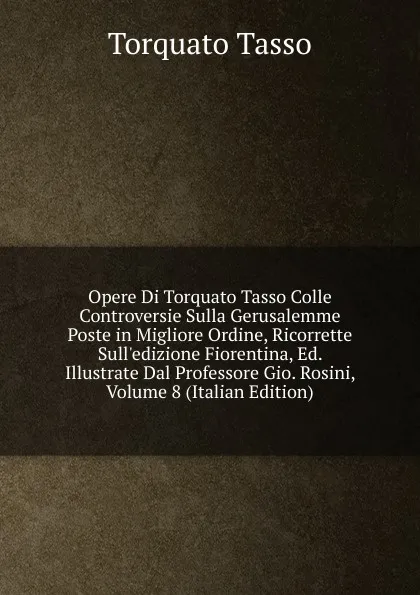 Обложка книги Opere Di Torquato Tasso Colle Controversie Sulla Gerusalemme Poste in Migliore Ordine, Ricorrette Sull.edizione Fiorentina, Ed. Illustrate Dal Professore Gio. Rosini, Volume 8 (Italian Edition), Torquato Tasso