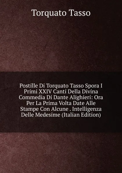 Обложка книги Postille Di Torquato Tasso Spora I Primi XXIV Canti Della Divina Commedia Di Dante Alighieri: Ora Per La Prima Volta Date Alle Stampe Con Alcune . Intelligenza Delle Medesime (Italian Edition), Torquato Tasso