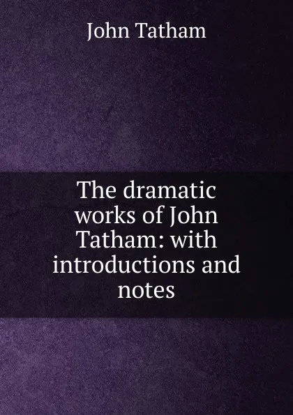 Обложка книги The dramatic works of John Tatham: with introductions and notes, John Tatham