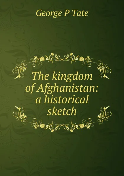 Обложка книги The kingdom of Afghanistan: a historical sketch, George P Tate