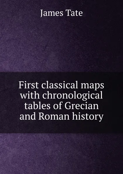 Обложка книги First classical maps with chronological tables of Grecian and Roman history, James Tate