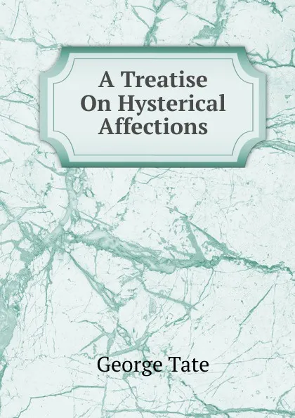 Обложка книги A Treatise On Hysterical Affections, George Tate