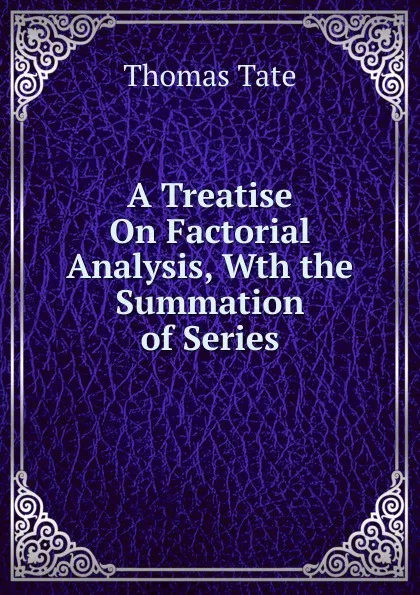 Обложка книги A Treatise On Factorial Analysis, Wth the Summation of Series, Thomas Tate