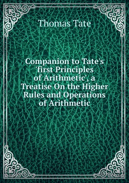 Обложка книги Companion to Tate.s .first Principles of Arithmetic., a Treatise On the Higher Rules and Operations of Arithmetic, Thomas Tate