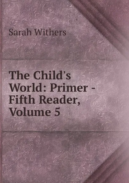 Обложка книги The Child.s World: Primer -Fifth Reader, Volume 5, Sarah Withers