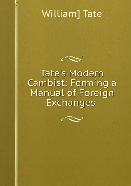Обложка книги Tate.s Modern Cambist: Forming a Manual of Foreign Exchanges ., William] Tate