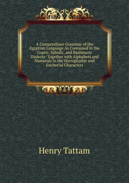 Обложка книги A Compendious Grammar of the Egyptian Language As Contained in the Coptic, Sahidic, and Bashmuric Dialects: Together with Alphabets and Numerals in the Hieroglyphic and Enchorial Characters, Henry Tattam