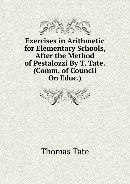 Обложка книги Exercises in Arithmetic for Elementary Schools, After the Method of Pestalozzi By T. Tate. (Comm. of Council On Educ.)., Thomas Tate