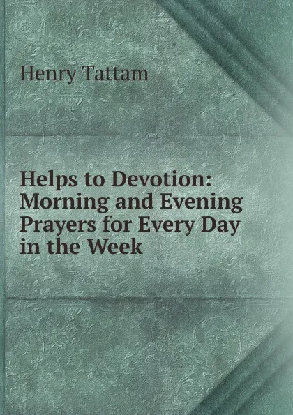 Обложка книги Helps to Devotion: Morning and Evening Prayers for Every Day in the Week, Henry Tattam