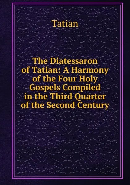 Обложка книги The Diatessaron of Tatian: A Harmony of the Four Holy Gospels Compiled in the Third Quarter of the Second Century, Tatian