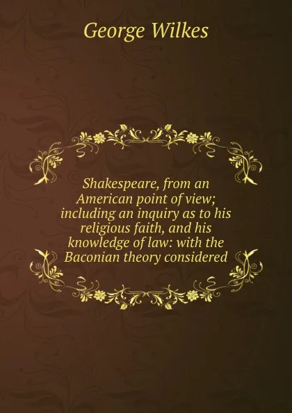 Обложка книги Shakespeare, from an American point of view; including an inquiry as to his religious faith, and his knowledge of law: with the Baconian theory considered, George Wilkes