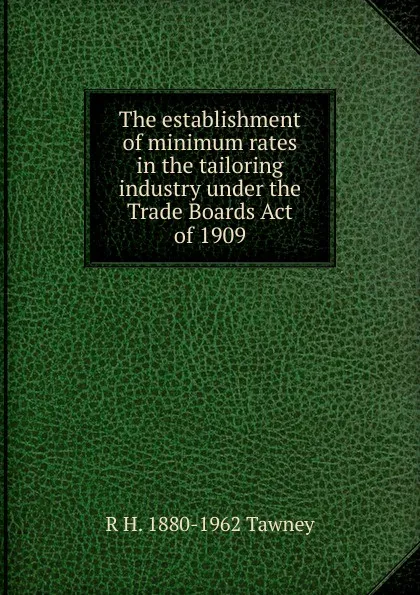 Обложка книги The establishment of minimum rates in the tailoring industry under the Trade Boards Act of 1909, R H. 1880-1962 Tawney