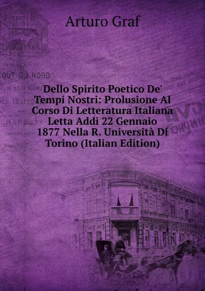 Обложка книги Dello Spirito Poetico De. Tempi Nostri: Prolusione Al Corso Di Letteratura Italiana Letta Addi 22 Gennaio 1877 Nella R. Universita Di Torino (Italian Edition), Arturo Graf