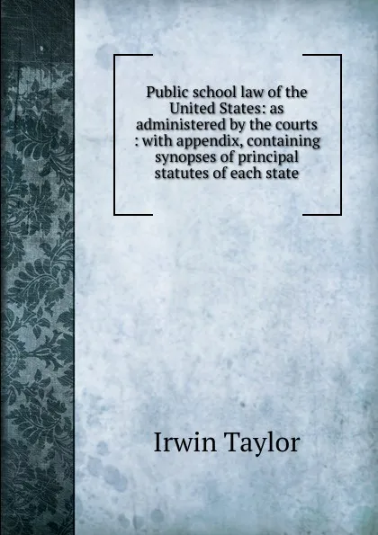 Обложка книги Public school law of the United States: as administered by the courts : with appendix, containing synopses of principal statutes of each state, Irwin Taylor